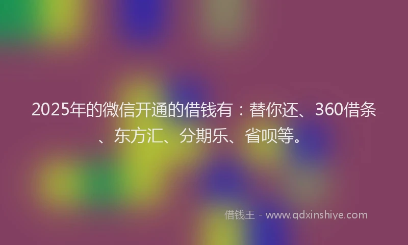 2025年的微信开通的借钱有：替你还、360借条、东方汇、分期乐、省呗等。