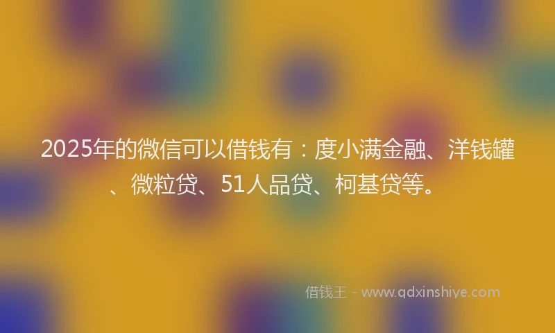 2025年的微信可以借钱有：度小满金融、洋钱罐、微粒贷、51人品贷、柯基贷等。