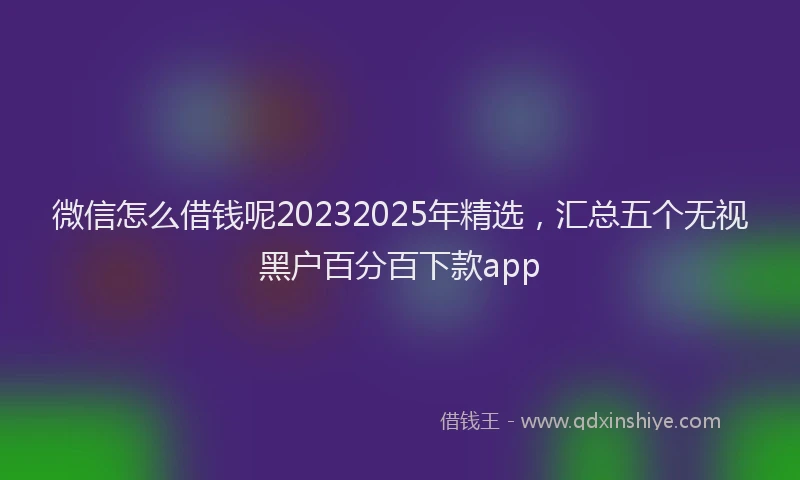 微信怎么借钱呢20232025年精选，汇总五个无视黑户百分百下款app