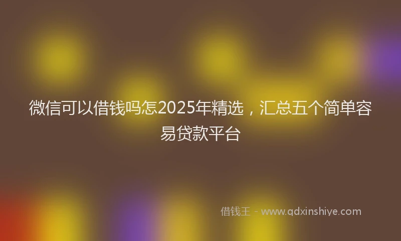 微信可以借钱吗怎2025年精选，汇总五个简单容易贷款平台
