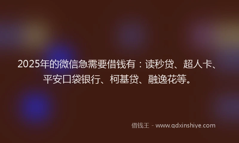 2025年的微信急需要借钱有：读秒贷、超人卡、平安口袋银行、柯基贷、融逸花等。