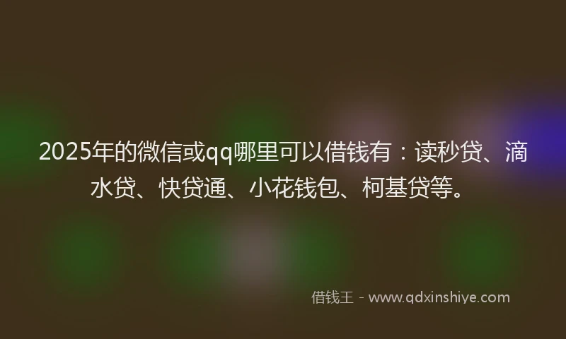 2025年的微信或qq哪里可以借钱有：读秒贷、滴水贷、快贷通、小花钱包、柯基贷等。