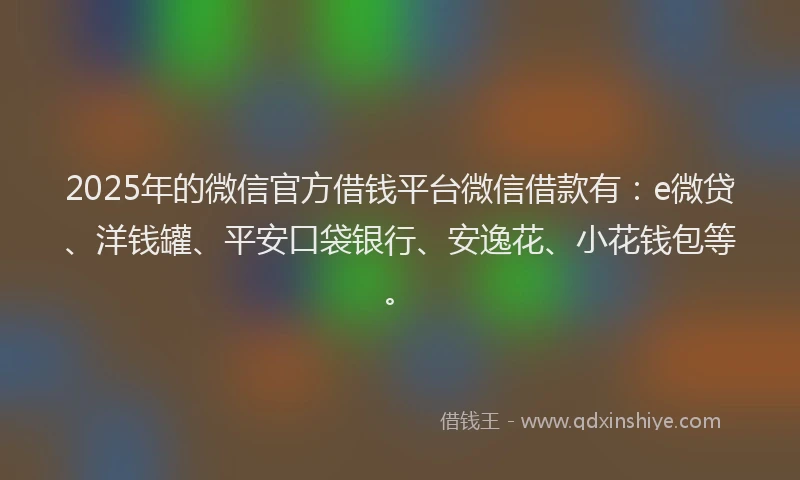 2025年的微信官方借钱平台微信借款有：e微贷、洋钱罐、平安口袋银行、安逸花、小花钱包等。