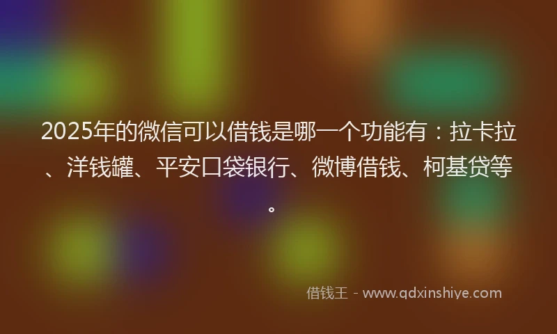 2025年的微信可以借钱是哪一个功能有：拉卡拉、洋钱罐、平安口袋银行、微博借钱、柯基贷等。