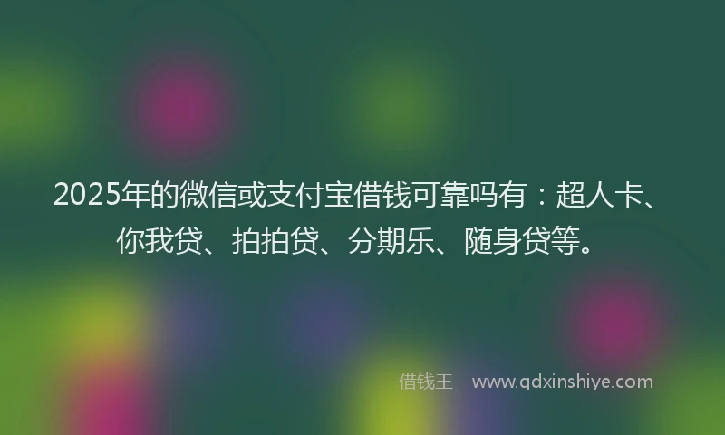 2025年的微信或支付宝借钱可靠吗有：超人卡、你我贷、拍拍贷、分期乐、随身贷等。