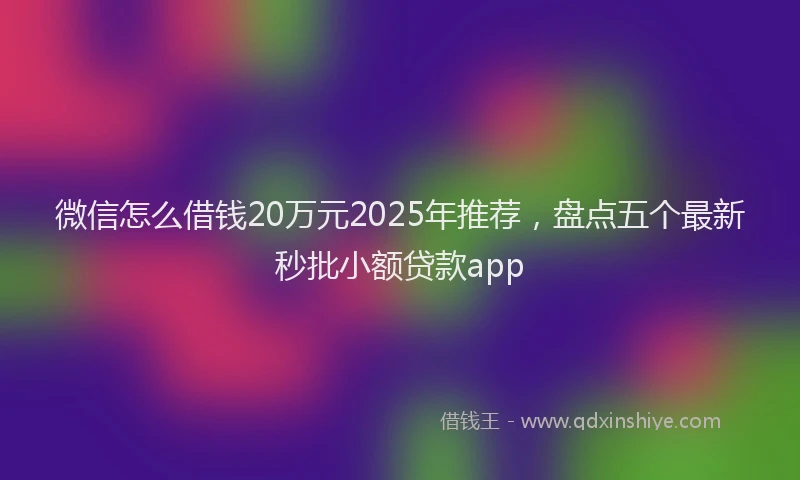 微信怎么借钱20万元2025年推荐，盘点五个最新秒批小额贷款app