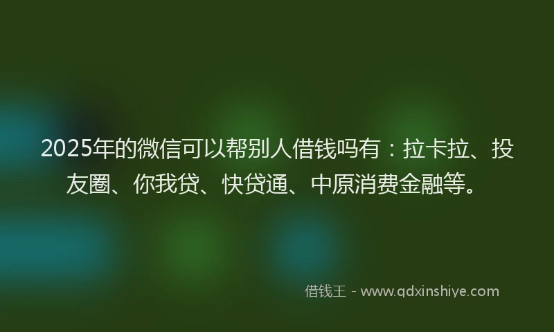 2025年的微信可以帮别人借钱吗有：拉卡拉、投友圈、你我贷、快贷通、中原消费金融等。