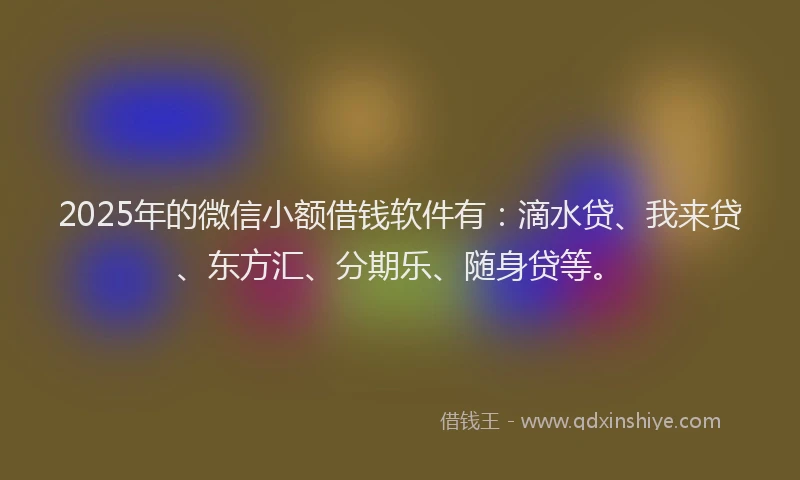 2025年的微信小额借钱软件有：滴水贷、我来贷、东方汇、分期乐、随身贷等。
