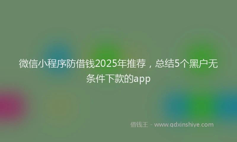 微信小程序防借钱2025年推荐，总结5个黑户无条件下款的app