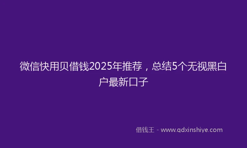 微信快用贝借钱2025年推荐，总结5个无视黑白户最新口子