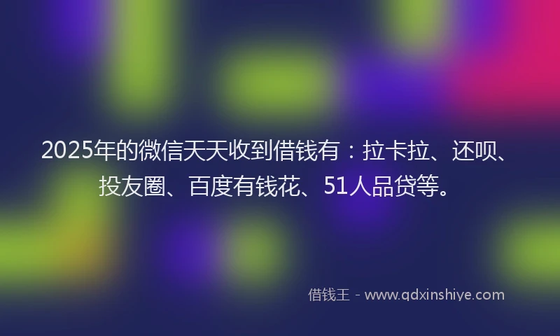 2025年的微信天天收到借钱有：拉卡拉、还呗、投友圈、百度有钱花、51人品贷等。