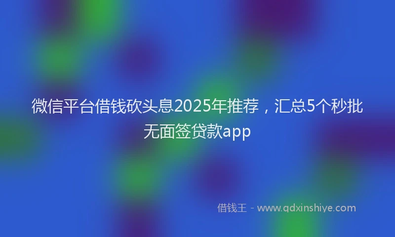 微信平台借钱砍头息2025年推荐，汇总5个秒批无面签贷款app