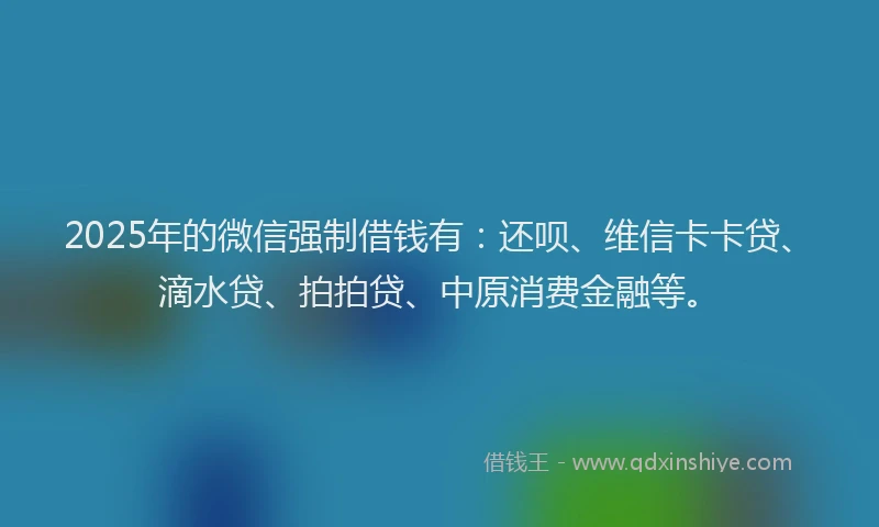 2025年的微信强制借钱有：还呗、维信卡卡贷、滴水贷、拍拍贷、中原消费金融等。