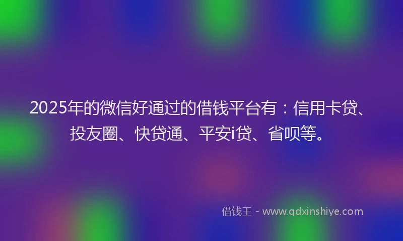 2025年的微信好通过的借钱平台有：信用卡贷、投友圈、快贷通、平安i贷、省呗等。