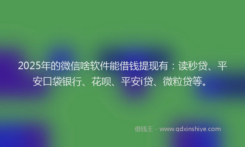 2025年的微信啥软件能借钱提现有：读秒贷、平安口袋银行、花呗、平安i贷、微粒贷等。