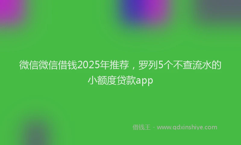 微信微信借钱2025年推荐，罗列5个不查流水的小额度贷款app