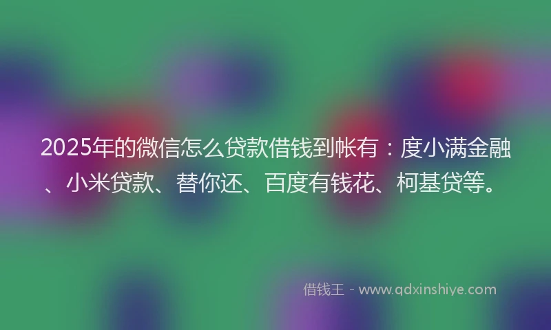 2025年的微信怎么贷款借钱到帐有：度小满金融、小米贷款、替你还、百度有钱花、柯基贷等。