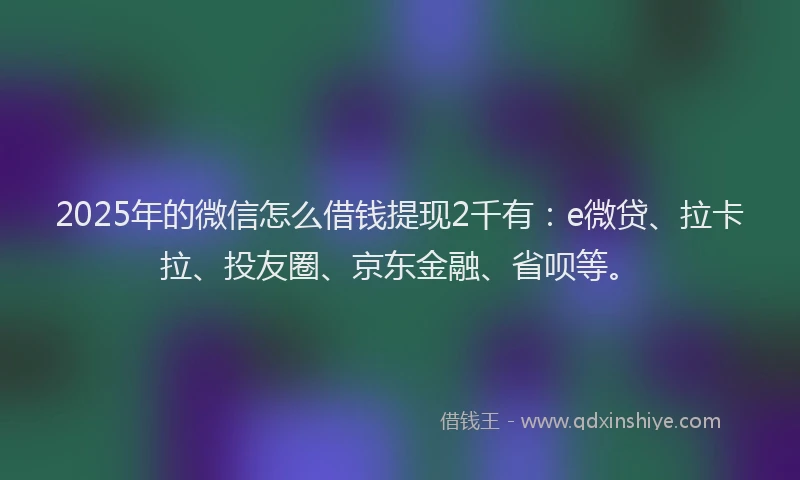 2025年的微信怎么借钱提现2千有：e微贷、拉卡拉、投友圈、京东金融、省呗等。