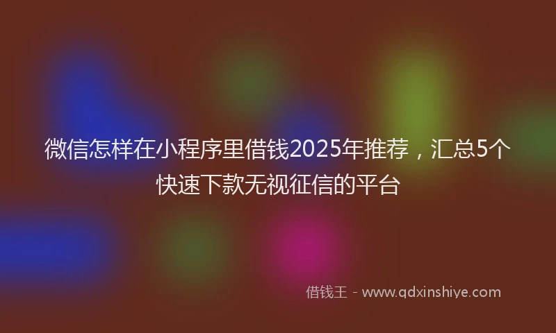 微信怎样在小程序里借钱2025年推荐，汇总5个快速下款无视征信的平台