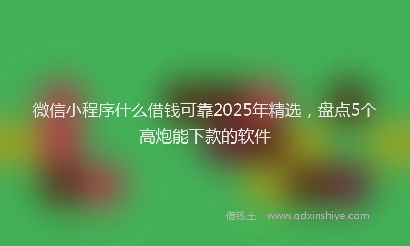 微信小程序什么借钱可靠2025年精选，盘点5个高炮能下款的软件