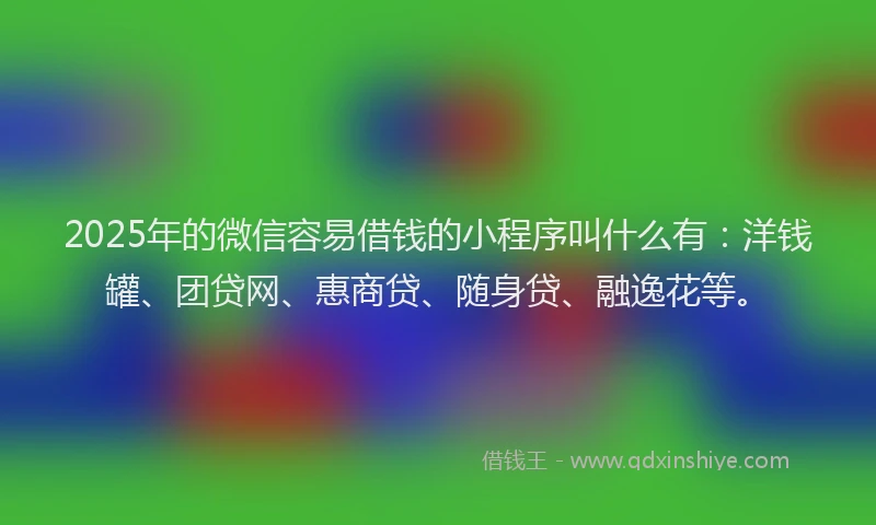 2025年的微信容易借钱的小程序叫什么有：洋钱罐、团贷网、惠商贷、随身贷、融逸花等。