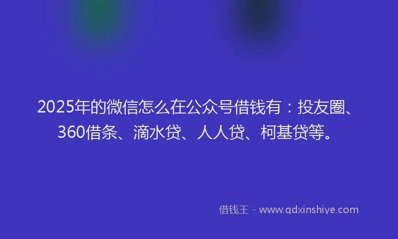 2025年的微信怎么在公众号借钱有：投友圈、360借条、滴水贷、人人贷、柯基贷等。