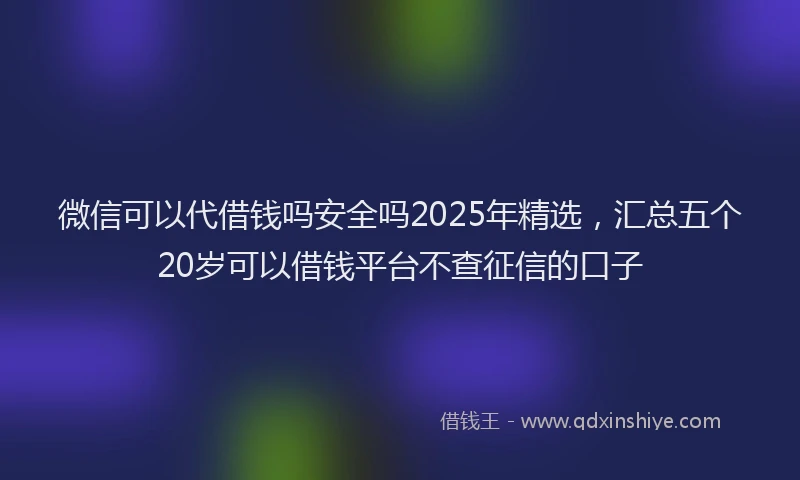 微信可以代借钱吗安全吗2025年精选，汇总五个20岁可以借钱平台不查征信的口子