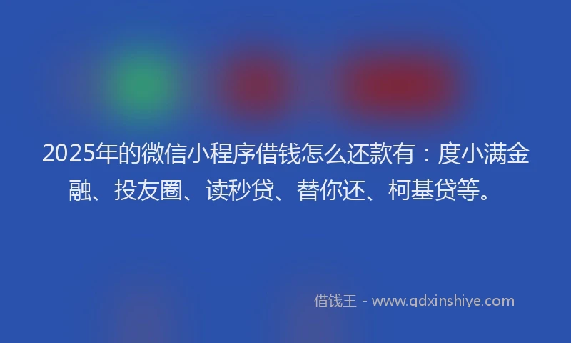 2025年的微信小程序借钱怎么还款有：度小满金融、投友圈、读秒贷、替你还、柯基贷等。