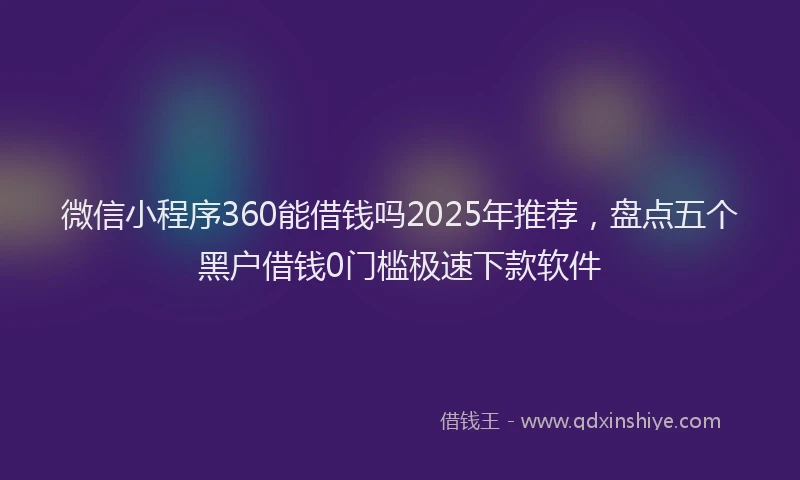 微信小程序360能借钱吗2025年推荐，盘点五个黑户借钱0门槛极速下款软件