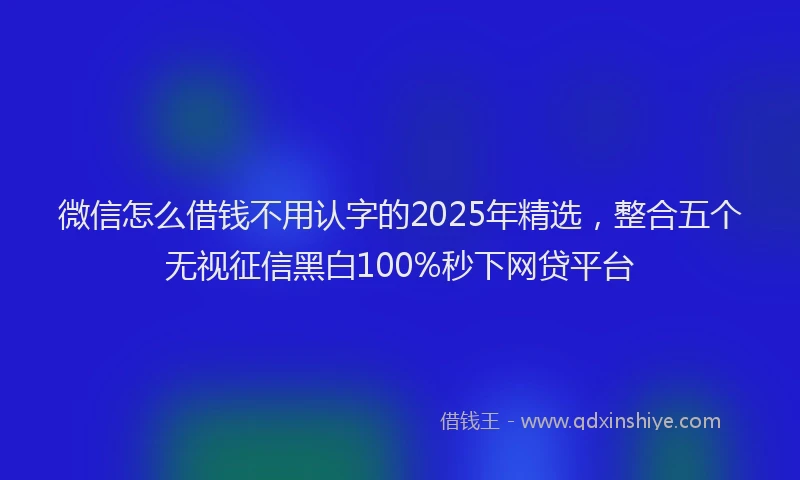 微信怎么借钱不用认字的2025年精选，整合五个无视征信黑白100%秒下网贷平台