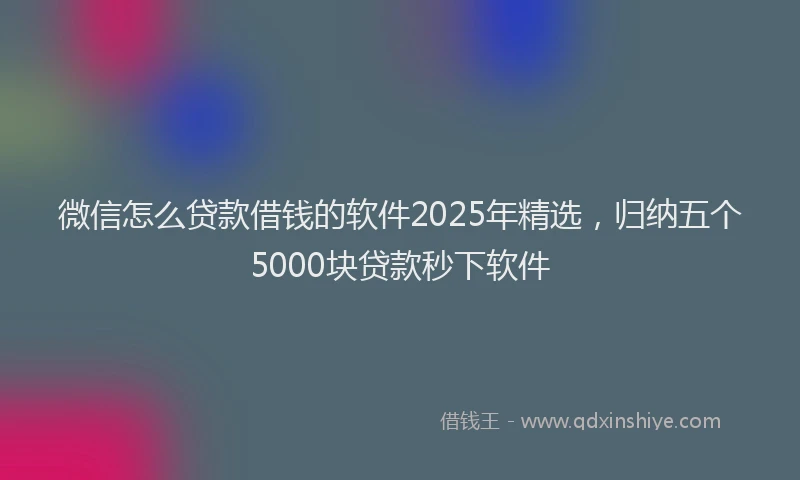 微信怎么贷款借钱的软件2025年精选，归纳五个5000块贷款秒下软件