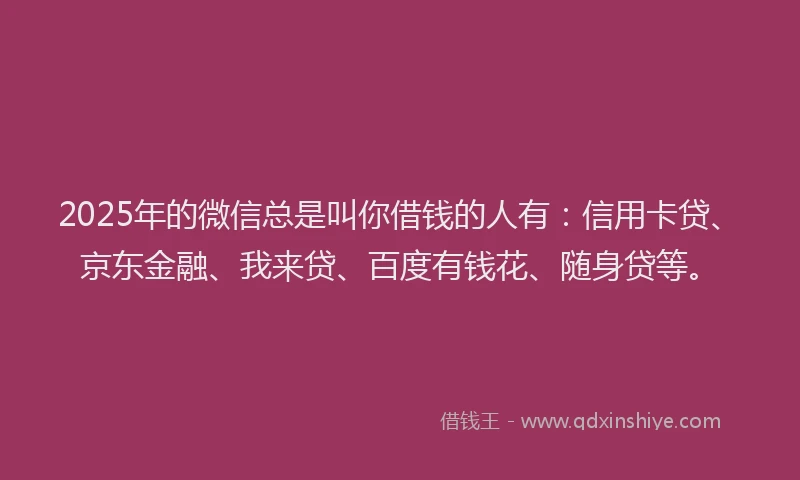 2025年的微信总是叫你借钱的人有：信用卡贷、京东金融、我来贷、百度有钱花、随身贷等。