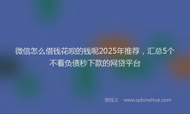 微信怎么借钱花呗的钱呢2025年推荐，汇总5个不看负债秒下款的网贷平台