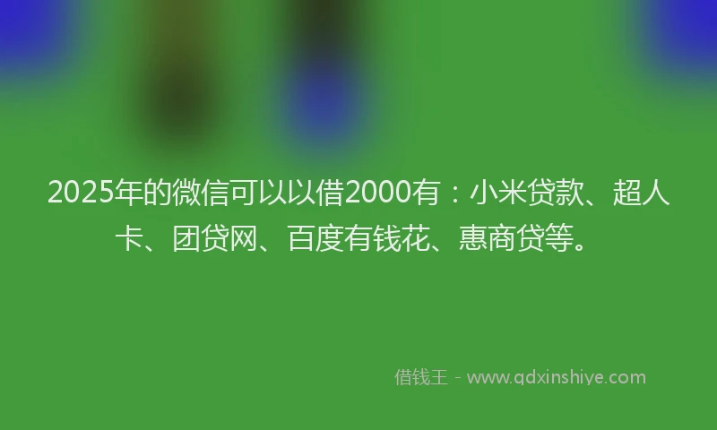 2025年的微信可以以借2000有：小米贷款、超人卡、团贷网、百度有钱花、惠商贷等。