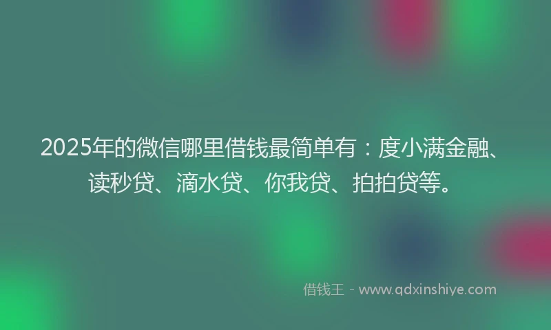 2025年的微信哪里借钱最简单有：度小满金融、读秒贷、滴水贷、你我贷、拍拍贷等。
