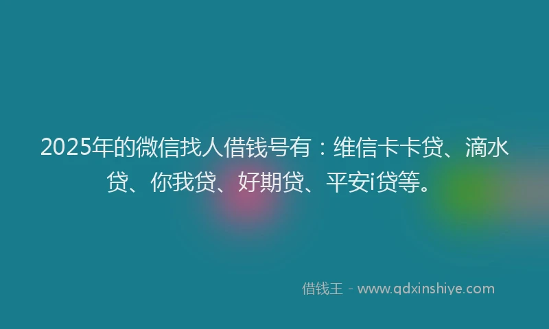 2025年的微信找人借钱号有：维信卡卡贷、滴水贷、你我贷、好期贷、平安i贷等。