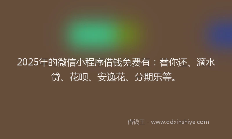 2025年的微信小程序借钱免费有：替你还、滴水贷、花呗、安逸花、分期乐等。