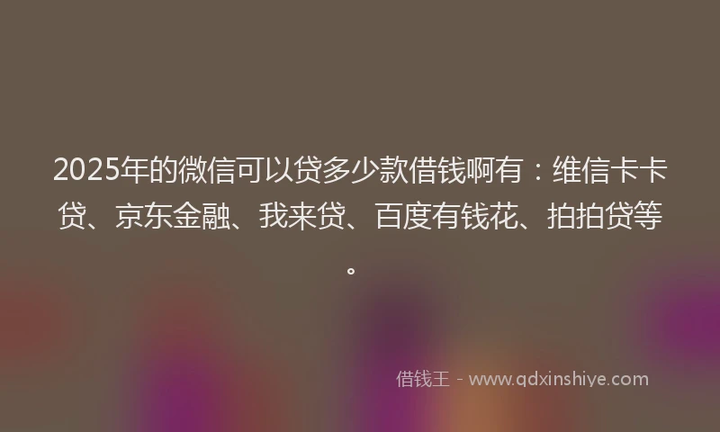 2025年的微信可以贷多少款借钱啊有：维信卡卡贷、京东金融、我来贷、百度有钱花、拍拍贷等。