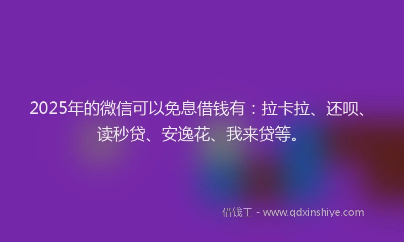 2025年的微信可以免息借钱有：拉卡拉、还呗、读秒贷、安逸花、我来贷等。