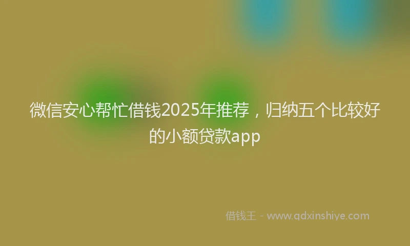 微信安心帮忙借钱2025年推荐，归纳五个比较好的小额贷款app