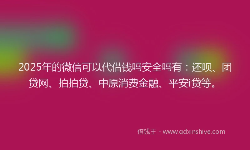 2025年的微信可以代借钱吗安全吗有：还呗、团贷网、拍拍贷、中原消费金融、平安i贷等。
