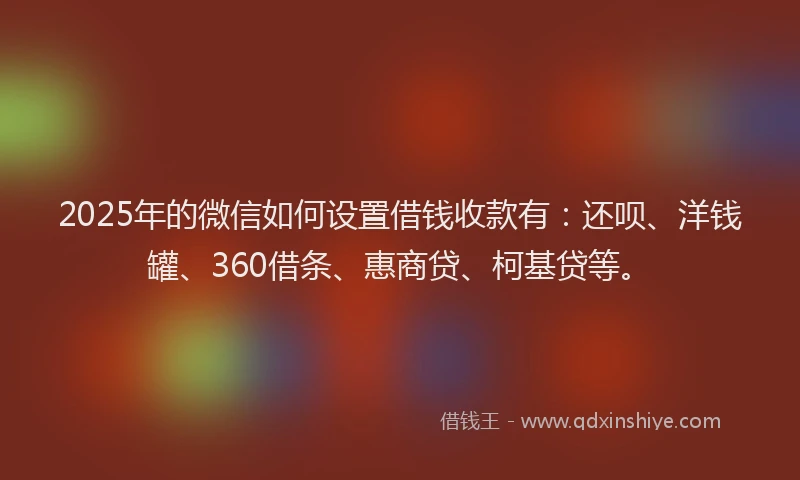 2025年的微信如何设置借钱收款有：还呗、洋钱罐、360借条、惠商贷、柯基贷等。