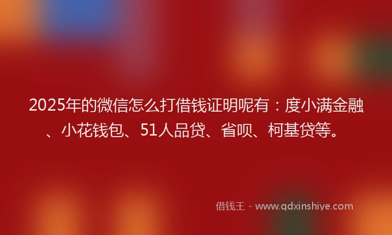 2025年的微信怎么打借钱证明呢有：度小满金融、小花钱包、51人品贷、省呗、柯基贷等。