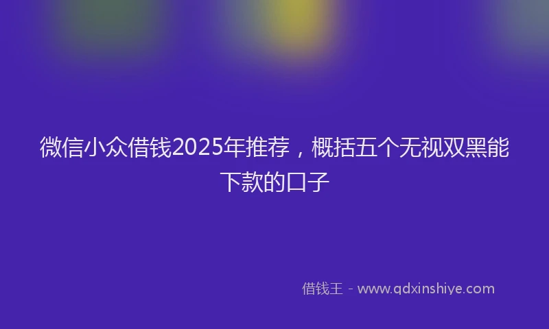 微信小众借钱2025年推荐，概括五个无视双黑能下款的口子