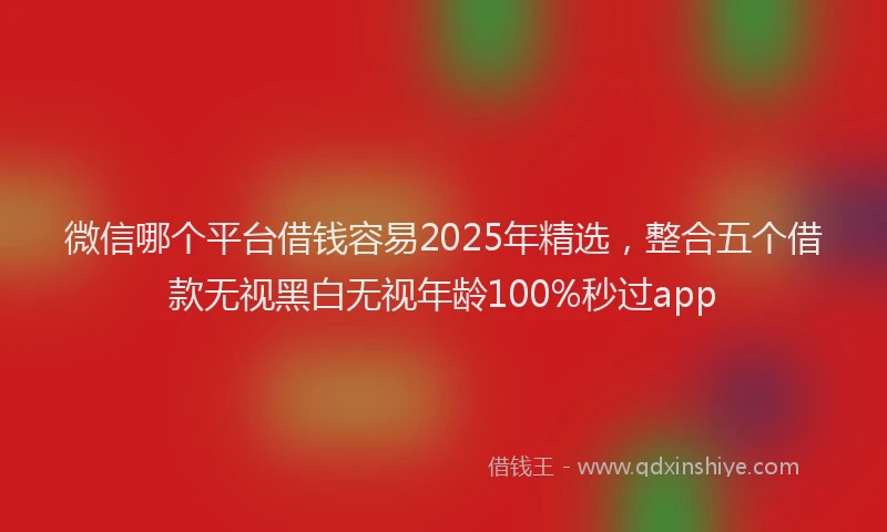 微信哪个平台借钱容易2025年精选，整合五个借款无视黑白无视年龄100%秒过app