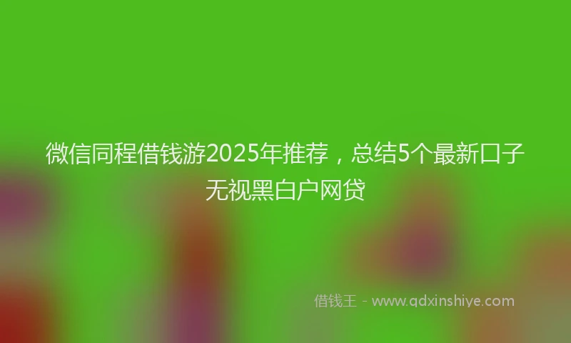 微信同程借钱游2025年推荐，总结5个最新口子无视黑白户网贷