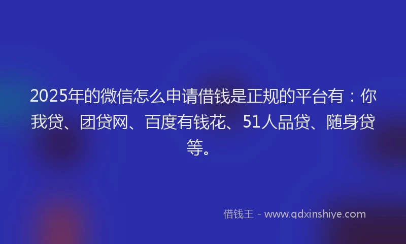 2025年的微信怎么申请借钱是正规的平台有：你我贷、团贷网、百度有钱花、51人品贷、随身贷等。