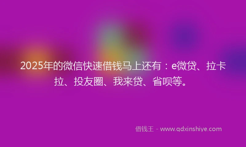 2025年的微信快速借钱马上还有：e微贷、拉卡拉、投友圈、我来贷、省呗等。