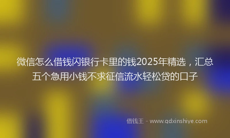 微信怎么借钱闪银行卡里的钱2025年精选，汇总五个急用小钱不求征信流水轻松贷的口子