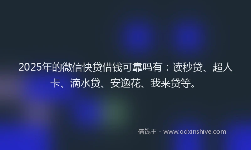2025年的微信快贷借钱可靠吗有：读秒贷、超人卡、滴水贷、安逸花、我来贷等。